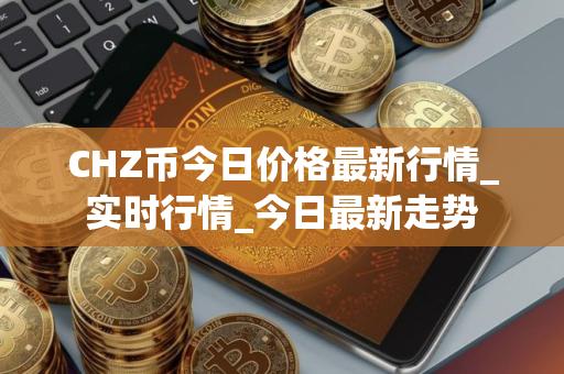 CHZ币今日价格最新行情_实时行情_今日最新走势