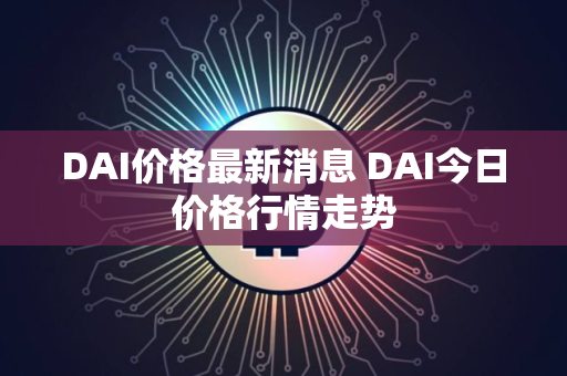 DAI价格最新消息 DAI今日价格行情走势