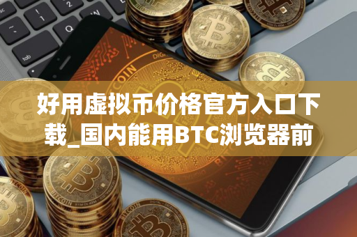 好用虚拟币价格官方入口下载_国内能用BTC浏览器前三名