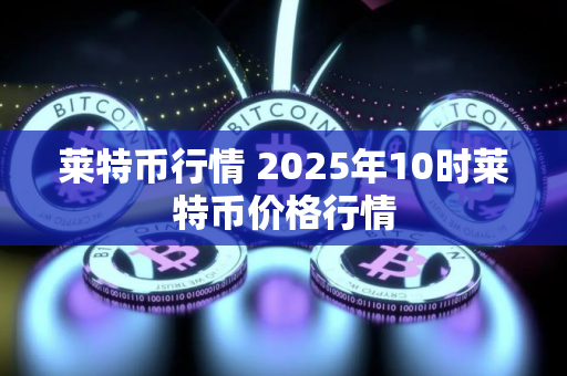 莱特币行情 2025年10时莱特币价格行情 莱特币行情 2025年10时莱特币价格行情