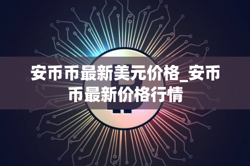 安币币最新美元价格_安币币最新价格行情