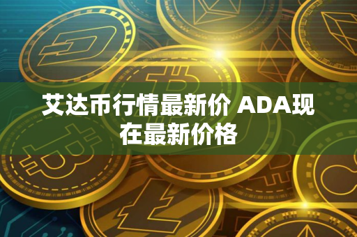 艾达币行情最新价 ADA现在最新价格