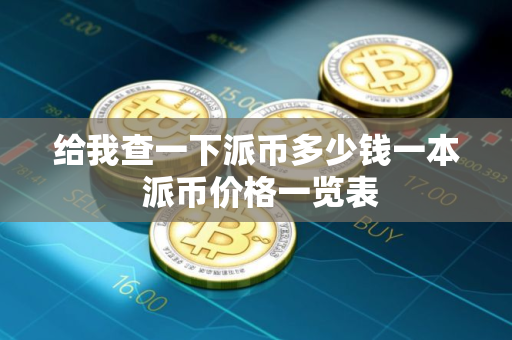 给我查一下派币多少钱一本 派币价格一览表 给我查一下派币多少钱一本 派币价格一览表
