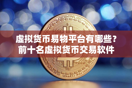 虚拟货币易物平台有哪些？前十名虚拟货币交易软件