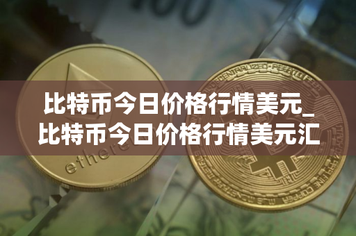 比特币今日价格行情美元_比特币今日价格行情美元汇率