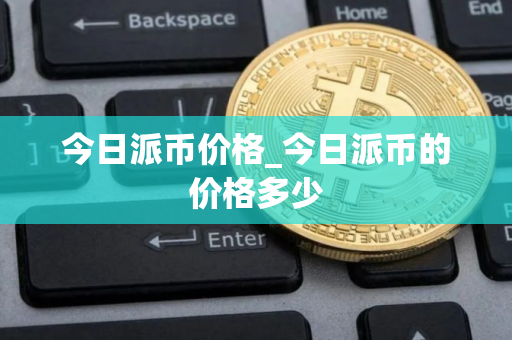 今日派币价格_今日派币的价格多少