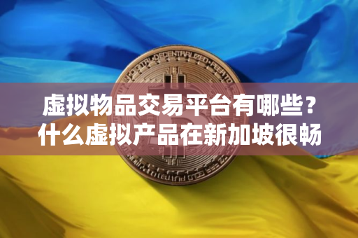 虚拟物品交易平台有哪些？什么虚拟产品在新加坡很畅销呢