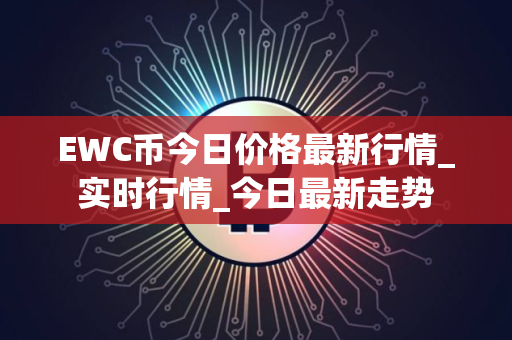 EWC币今日价格最新行情_实时行情_今日最新走势