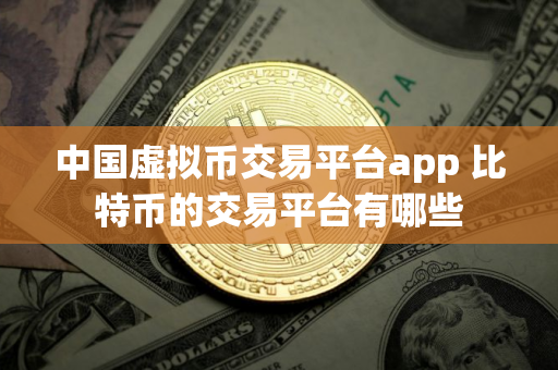 中国虚拟币交易平台app 比特币的交易平台有哪些