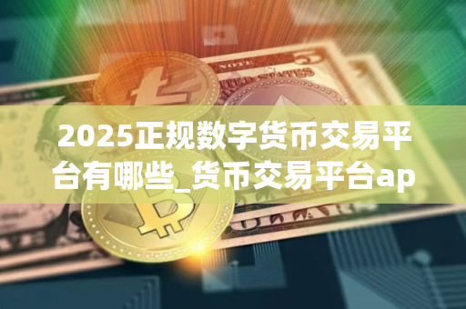 2025正规数字货币交易平台有哪些_货币交易平台app下载