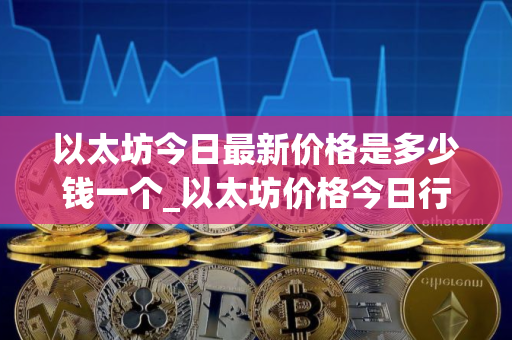 以太坊今日最新价格是多少钱一个_以太坊价格今日行情