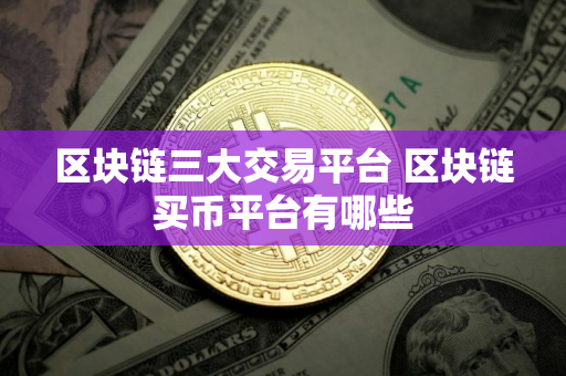 区块链三大交易平台 区块链买币平台有哪些