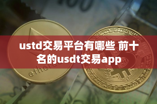 ustd交易平台有哪些 前十名的usdt交易app