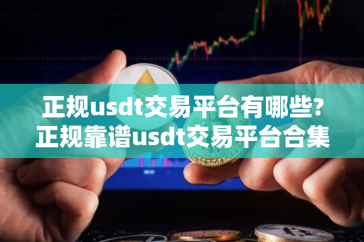 正规usdt交易平台有哪些?正规靠谱usdt交易平台合集