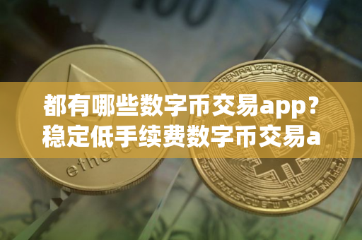 都有哪些数字币交易app？稳定低手续费数字币交易app榜单一览