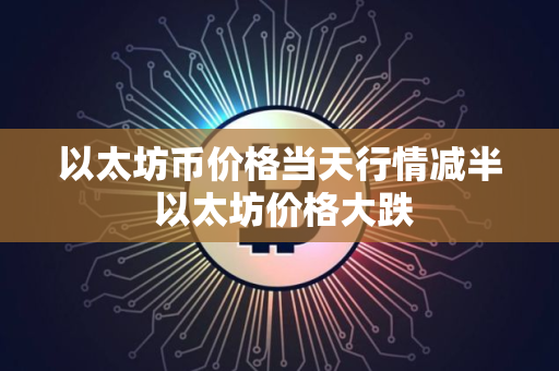 以太坊币价格当天行情减半 以太坊价格大跌
