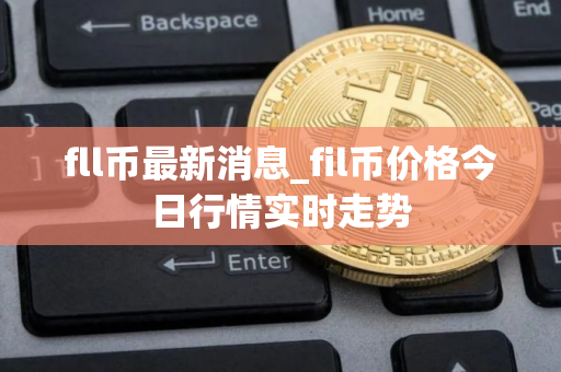 fll币最新消息_fil币价格今日行情实时走势