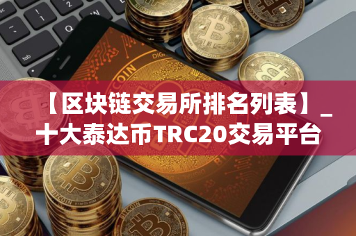 【区块链交易所排名列表】_十大泰达币TRC20交易平台榜单一览