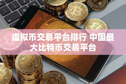 虚拟币交易平台排行 中国最大比特币交易平台