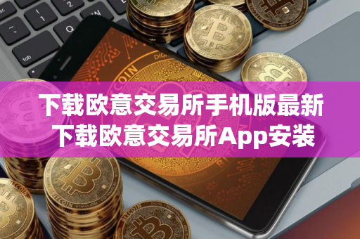 下载欧意交易所手机版最新 下载欧意交易所App安装教程