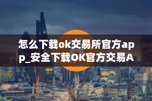 怎么下载ok交易所官方app_安全下载OK官方交易APP