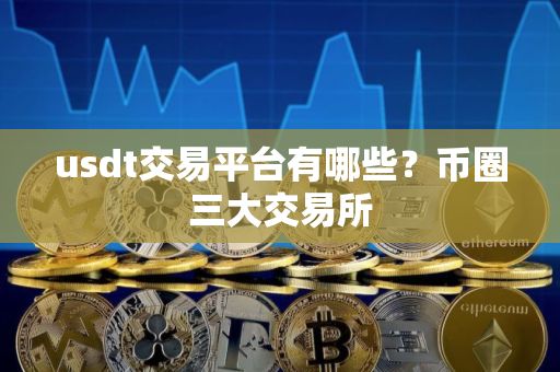 usdt交易平台有哪些？币圈三大交易所