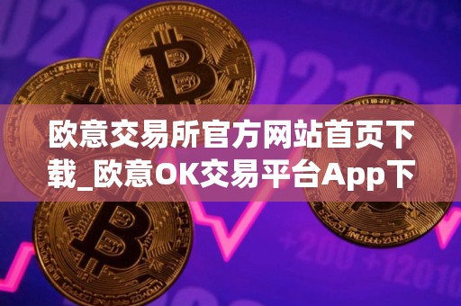 欧意交易所官方网站首页下载_欧意OK交易平台App下载教程