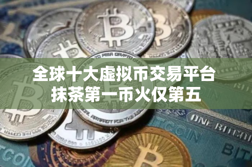 全球十大虚拟币交易平台 抹茶第一币火仅第五