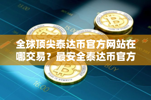 全球顶尖泰达币官方网站在哪交易？最安全泰达币官方网站安卓排行榜