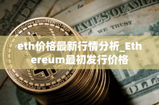 eth价格最新行情分析_Ethereum最初发行价格