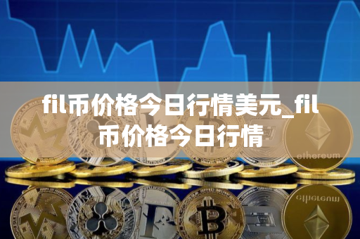 fil币价格今日行情美元_fil币价格今日行情