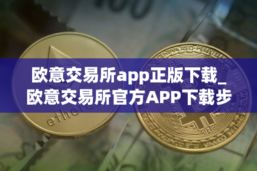 欧意交易所app正版下载_欧意交易所官方APP下载步骤教程