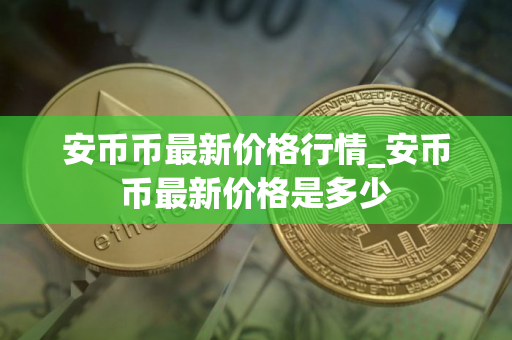 安币币最新价格行情_安币币最新价格是多少
