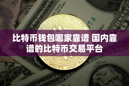 比特币钱包哪家靠谱 国内靠谱的比特币交易平台