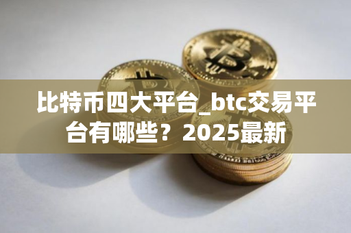 比特币四大平台_btc交易平台有哪些？2025最新