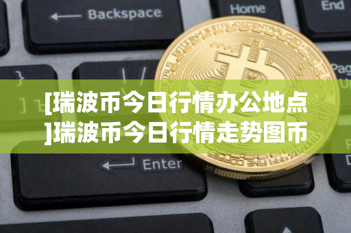 [瑞波币今日行情办公地点]瑞波币今日行情走势图币界