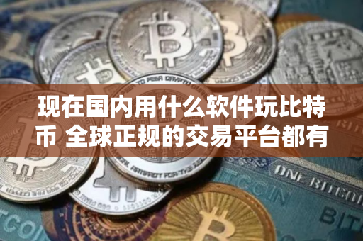 现在国内用什么软件玩比特币 全球正规的交易平台都有哪些