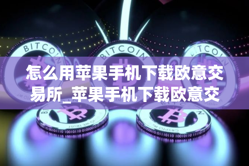 怎么用苹果手机下载欧意交易所_苹果手机下载欧意交易所指南