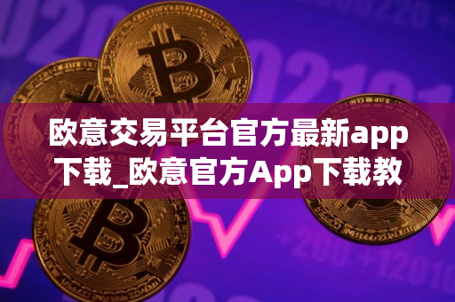 欧意交易平台官方最新app下载_欧意官方App下载教程