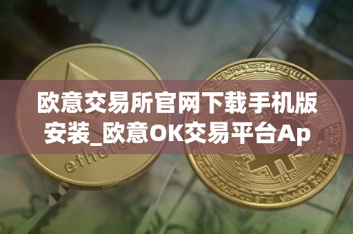 欧意交易所官网下载手机版安装_欧意OK交易平台App下载教程