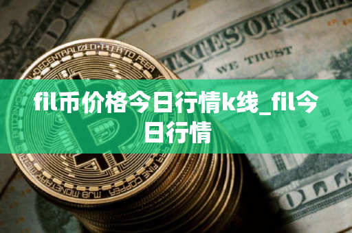 fil币价格今日行情k线_fil今日行情