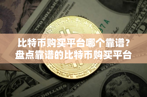 比特币购买平台哪个靠谱？盘点靠谱的比特币购买平台推荐