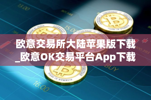 欧意交易所大陆苹果版下载_欧意OK交易平台App下载教程
