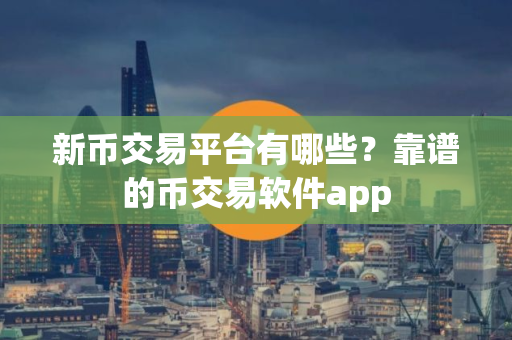 新币交易平台有哪些？靠谱的币交易软件app