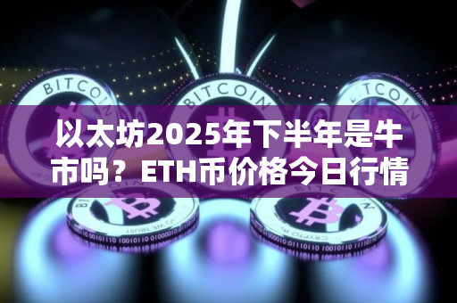 以太坊2025年下半年是牛市吗？ETH币价格今日行情