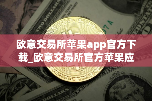 欧意交易所苹果app官方下载_欧意交易所官方苹果应用下载指南 欧意交易所苹果app官方下载_欧意交易所官方苹果应用下载指南