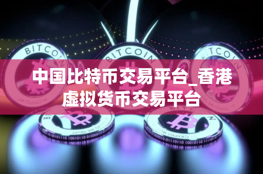 中国比特币交易平台_香港虚拟货币交易平台