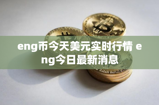 eng币今天美元实时行情 eng今日最新消息