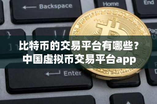 比特币的交易平台有哪些？中国虚拟币交易平台app
