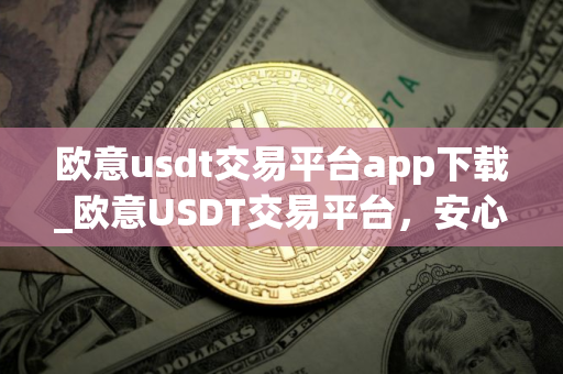 欧意usdt交易平台app下载_欧意USDT交易平台，安心投资，便捷操作